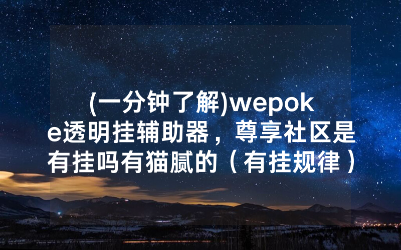 (一分钟了解)wepoke透明挂辅助器，尊享社区是有挂吗有猫腻的（有挂规律）