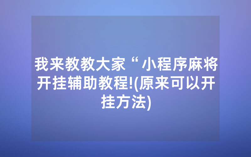 我来教教大家“小程序麻将开挂辅助教程!(原来可以开挂方法)