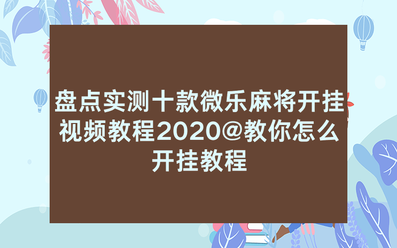 盘点实测十款微乐麻将开挂视频教程2020@教你怎么开挂教程