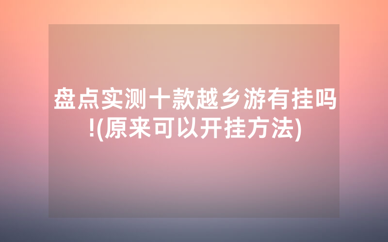 盘点实测十款越乡游有挂吗!(原来可以开挂方法)