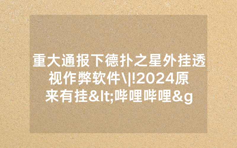 重大通报下德扑之星外挂透视作弊软件\|!2024原来有挂<哔哩哔哩>