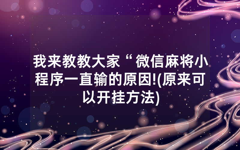 我来教教大家“微信麻将小程序一直输的原因!(原来可以开挂方法)