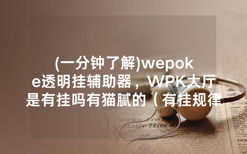 (一分钟了解)wepoke透明挂辅助器，WPK大厅是有挂吗有猫腻的（有挂规律）