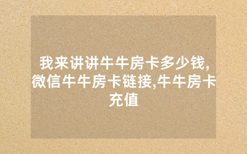我来讲讲牛牛房卡多少钱,微信牛牛房卡链接,牛牛房卡充值