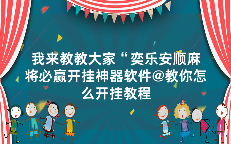 我来教教大家“奕乐安顺麻将必赢开挂神器软件@教你怎么开挂教程