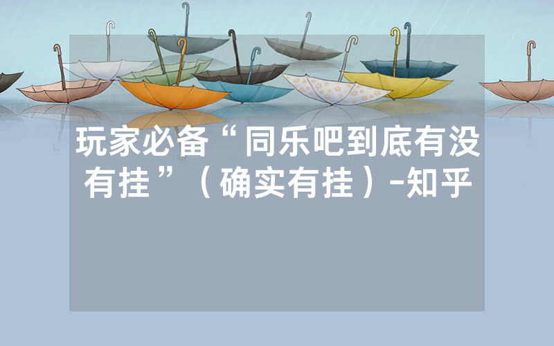 玩家必备“同乐吧到底有没有挂”（确实有挂）-知乎