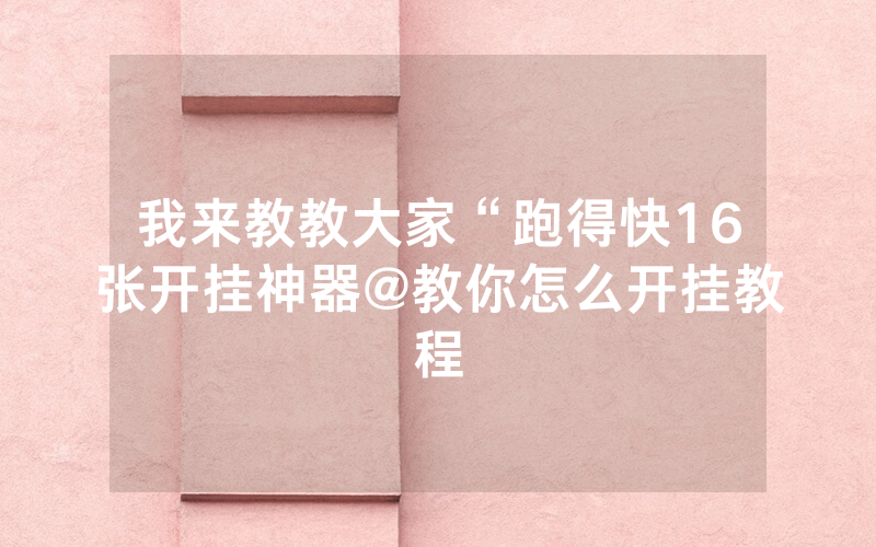 我来教教大家“跑得快16张开挂神器@教你怎么开挂教程