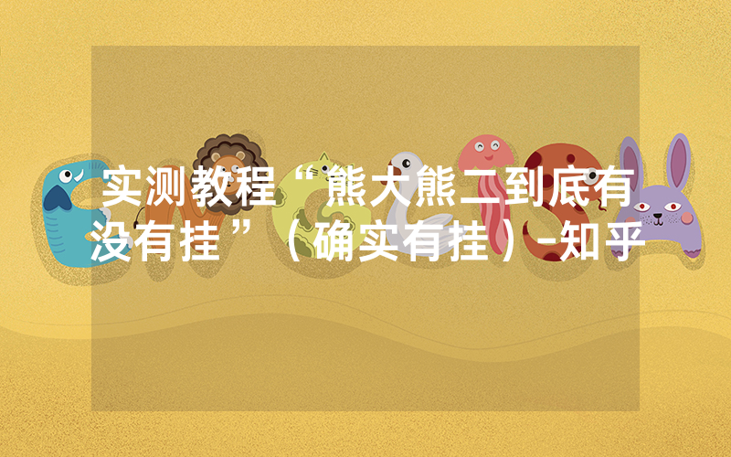 实测教程“熊大熊二到底有没有挂”（确实有挂）-知乎