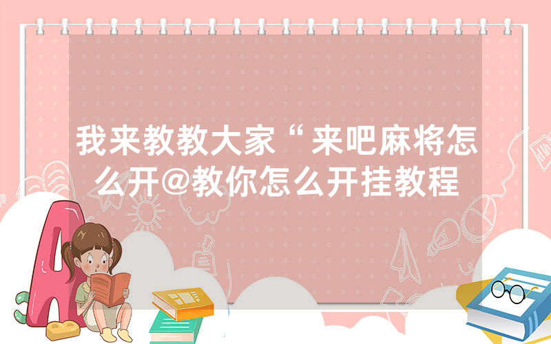 我来教教大家“来吧麻将怎么开@教你怎么开挂教程