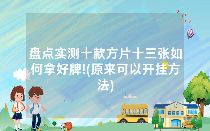 盘点实测十款方片十三张如何拿好牌!(原来可以开挂方法)