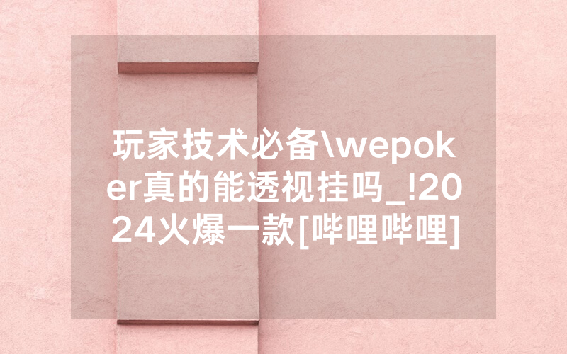 玩家技术必备\wepoker真的能透视挂吗_!2024火爆一款[哔哩哔哩]