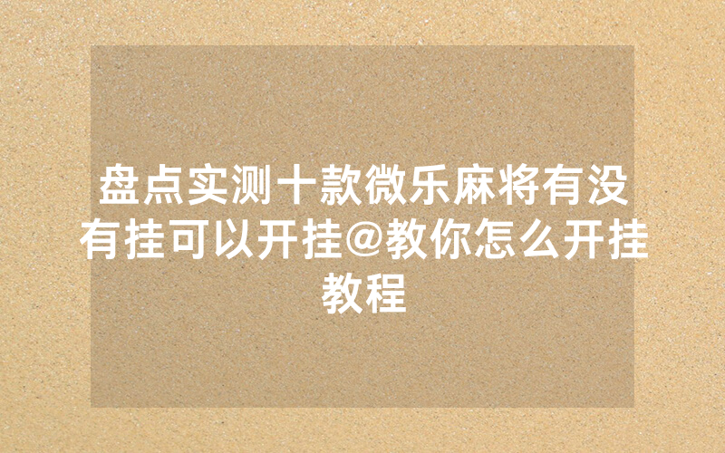 盘点实测十款微乐麻将有没有挂可以开挂@教你怎么开挂教程
