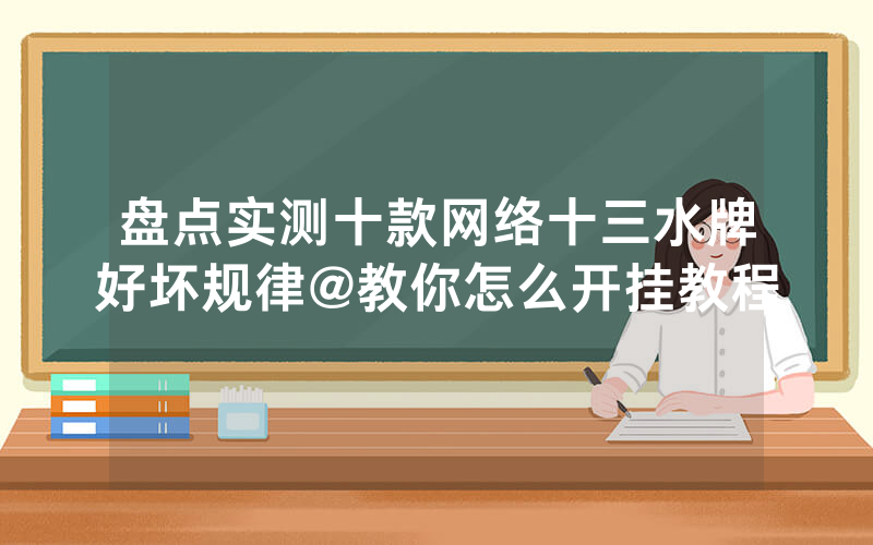 盘点实测十款网络十三水牌好坏规律@教你怎么开挂教程