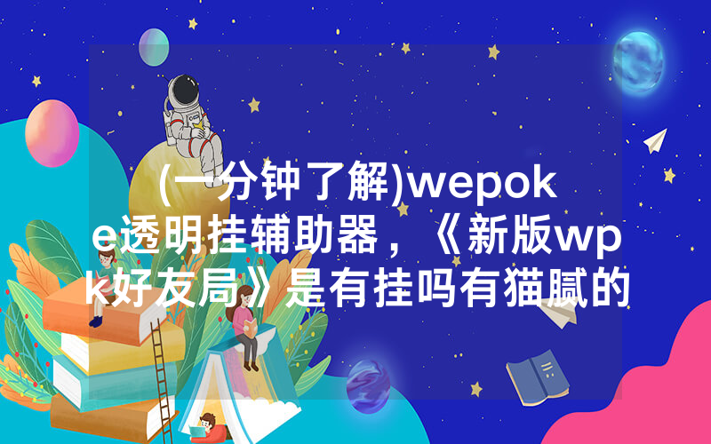 (一分钟了解)wepoke透明挂辅助器，《新版wpk好友局》是有挂吗有猫腻的（有挂规律）
