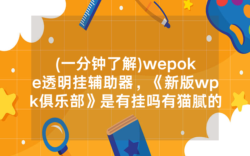(一分钟了解)wepoke透明挂辅助器，《新版wpk俱乐部》是有挂吗有猫腻的（有挂规律）