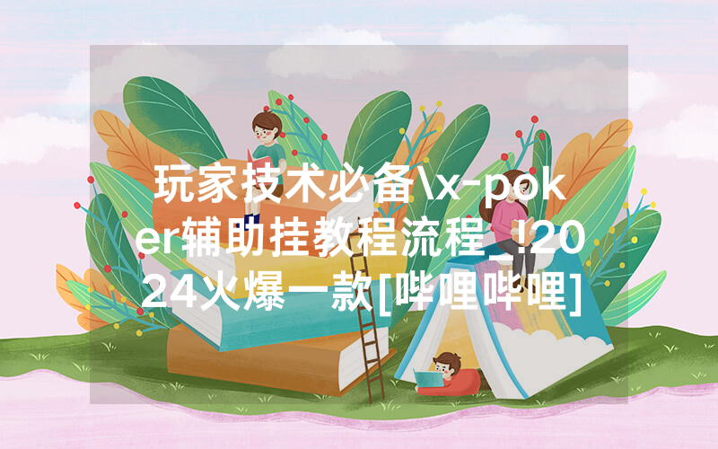 玩家技术必备\x-poker辅助挂教程流程_!2024火爆一款[哔哩哔哩]