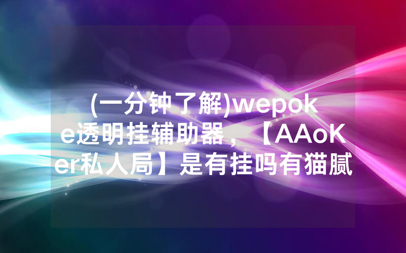 (一分钟了解)wepoke透明挂辅助器，【AAoKer私人局】是有挂吗有猫腻的（有挂规律）