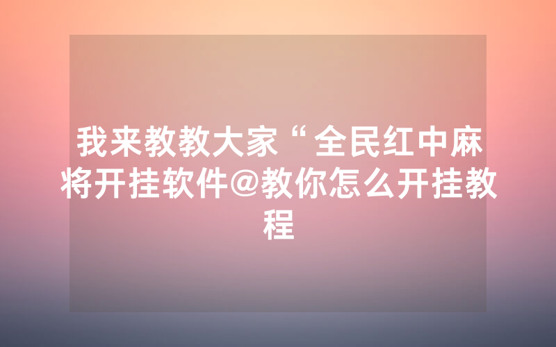 我来教教大家“全民红中麻将开挂软件@教你怎么开挂教程