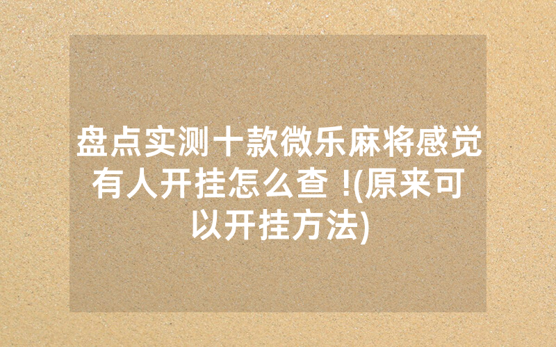 盘点实测十款微乐麻将感觉有人开挂怎么查 !(原来可以开挂方法)