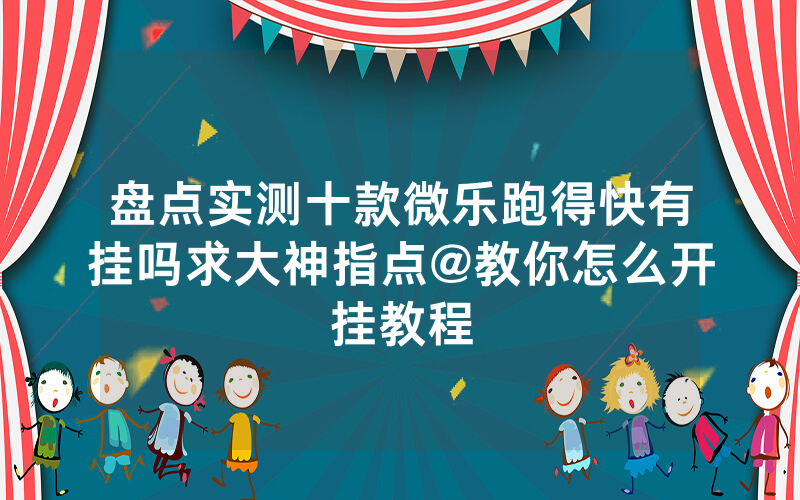 盘点实测十款微乐跑得快有挂吗求大神指点@教你怎么开挂教程