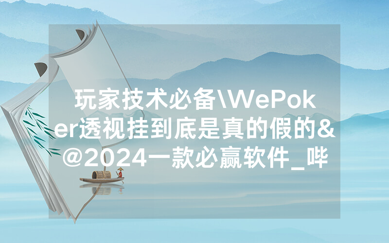 玩家技术必备\WePoker透视挂到底是真的假的&@2024一款必赢软件_哔哩哔哩