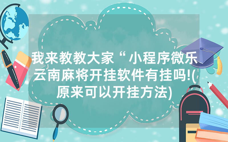 我来教教大家“小程序微乐云南麻将开挂软件有挂吗!(原来可以开挂方法)