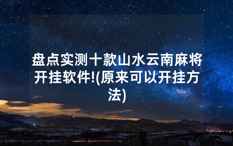 盘点实测十款山水云南麻将开挂软件!(原来可以开挂方法)