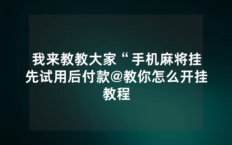 我来教教大家“手机麻将挂先试用后付款@教你怎么开挂教程