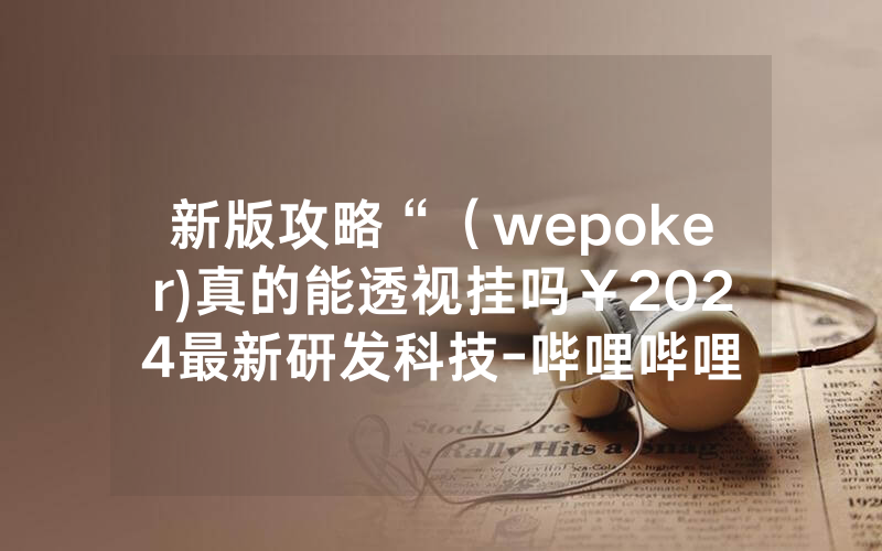新版攻略“（wepoker)真的能透视挂吗￥2024最新研发科技-哔哩哔哩