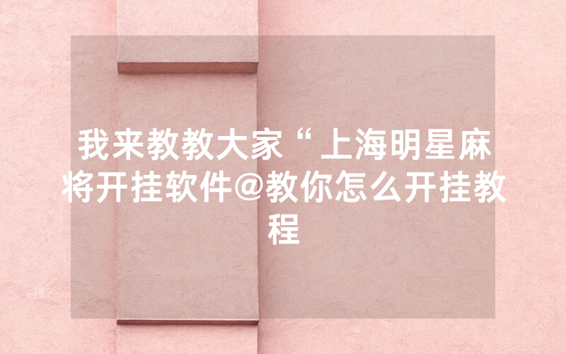 我来教教大家“上海明星麻将开挂软件@教你怎么开挂教程