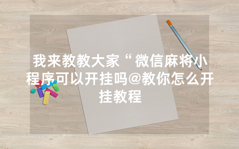 我来教教大家“微信麻将小程序可以开挂吗@教你怎么开挂教程