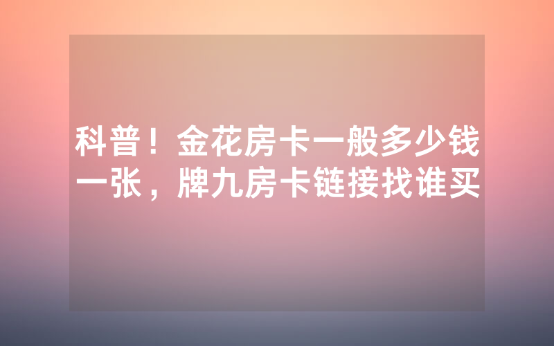 科普！金花房卡一般多少钱一张，牌九房卡链接找谁买