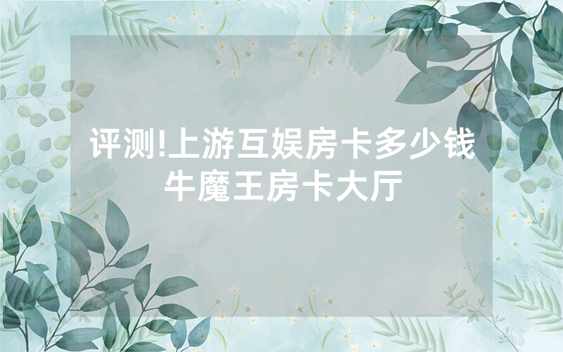 评测!上游互娱房卡多少钱牛魔王房卡大厅