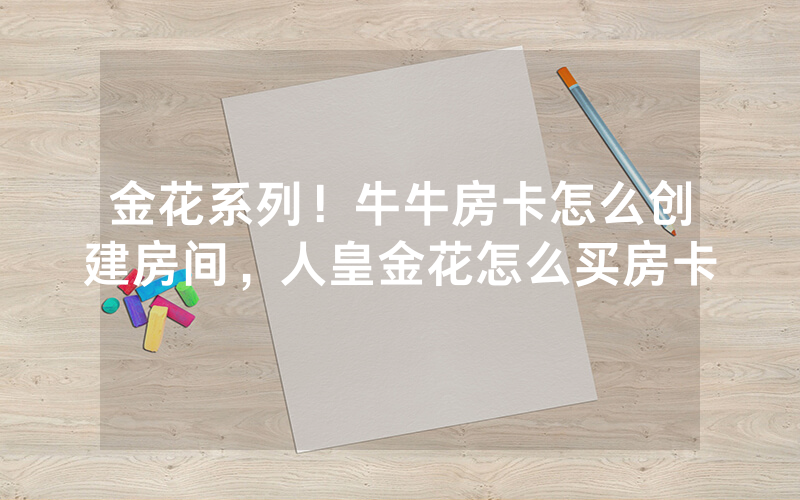 金花系列！牛牛房卡怎么创建房间，人皇金花怎么买房卡