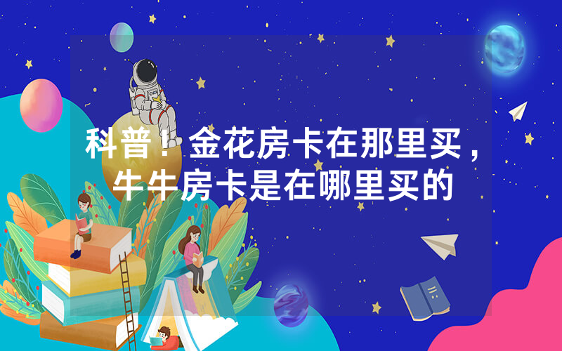 科普！金花房卡在那里买，牛牛房卡是在哪里买的