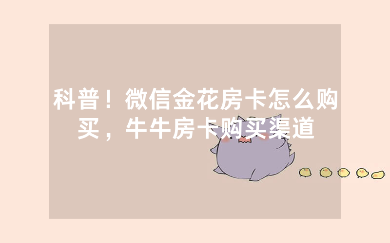 科普！微信金花房卡怎么购买，牛牛房卡购买渠道