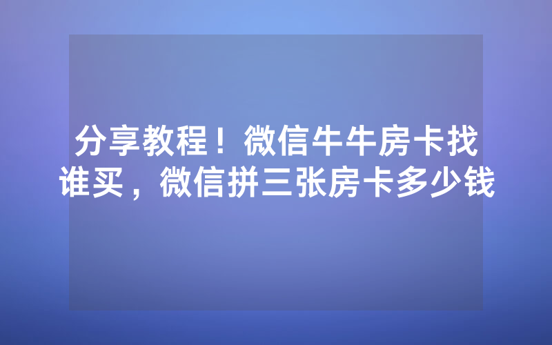 分享教程！微信牛牛房卡找谁买，微信拼三张房卡多少钱