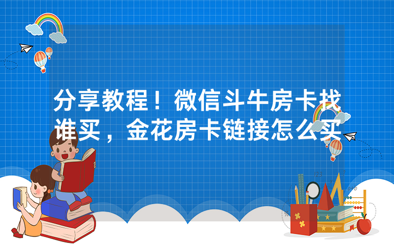 分享教程！微信斗牛房卡找谁买，金花房卡链接怎么买