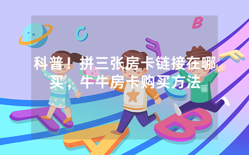 科普！拼三张房卡链接在哪买，牛牛房卡购买方法