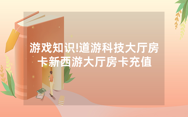 游戏知识!道游科技大厅房卡新西游大厅房卡充值