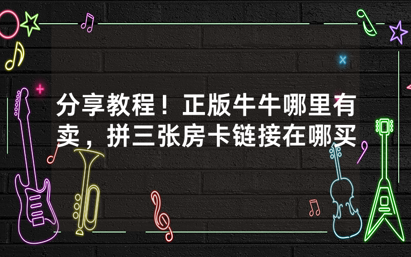 分享教程！正版牛牛哪里有卖，拼三张房卡链接在哪买