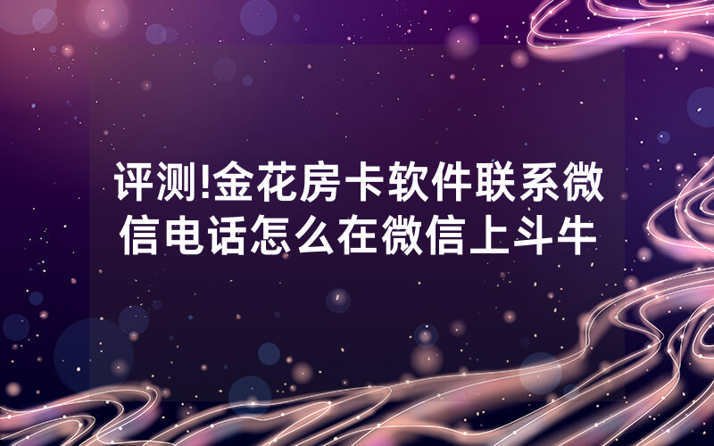 评测!金花房卡软件联系微信电话怎么在微信上斗牛