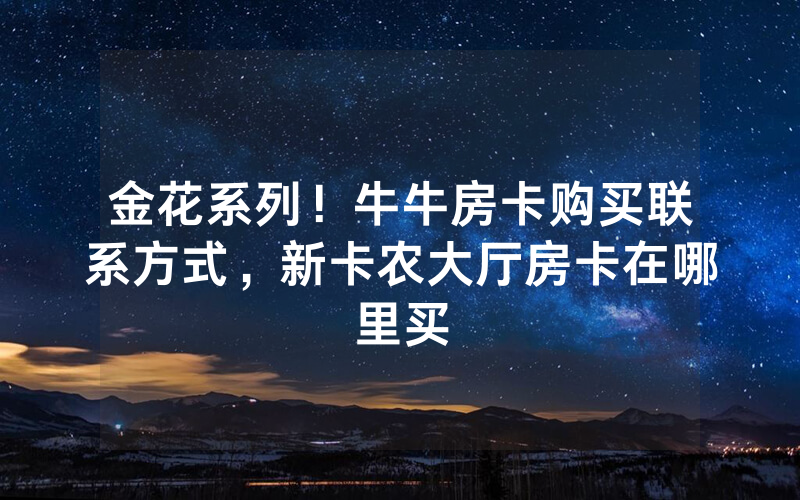 金花系列！牛牛房卡购买联系方式，新卡农大厅房卡在哪里买