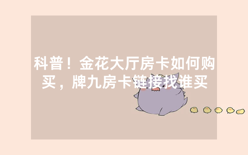 科普！金花大厅房卡如何购买，牌九房卡链接找谁买