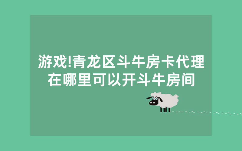 游戏!青龙区斗牛房卡代理在哪里可以开斗牛房间