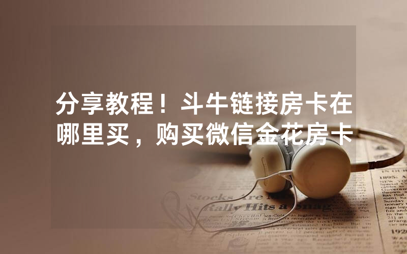 分享教程！斗牛链接房卡在哪里买，购买微信金花房卡