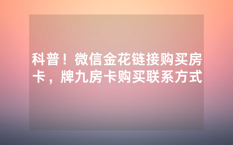 科普！微信金花链接购买房卡，牌九房卡购买联系方式