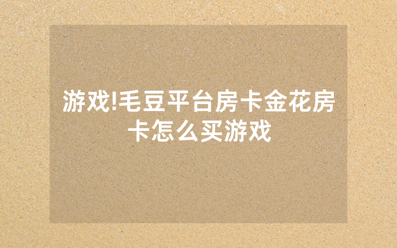 游戏!毛豆平台房卡金花房卡怎么买游戏