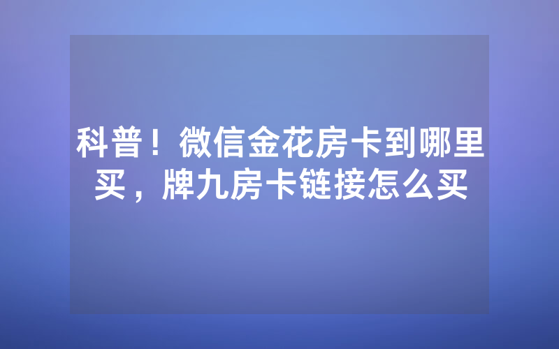 科普！微信金花房卡到哪里买，牌九房卡链接怎么买