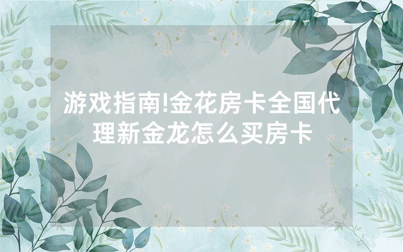 游戏指南!金花房卡全国代理新金龙怎么买房卡